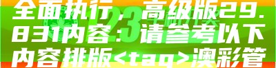 标题：2024澳彩管家婆资料传真，数据方案全面执行，高级版29.831

内容：请参考以下内容排版

澳彩管家婆, 数据方案, 资料传真, 高级版