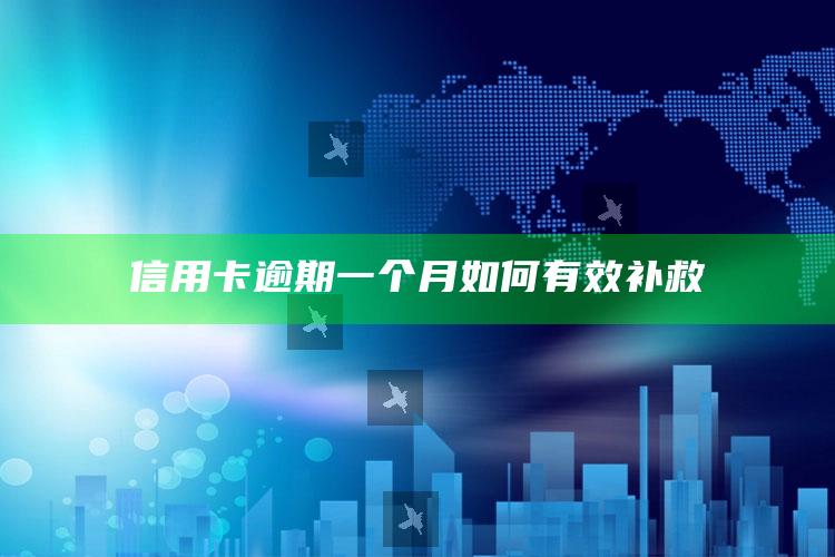 信用卡逾期一个月如何有效补救 ,2021年信用卡逾期一个月