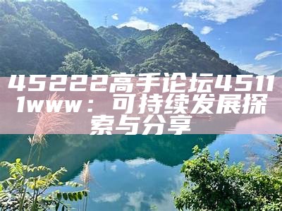 45222高手论坛45111www：可持续发展探索与分享