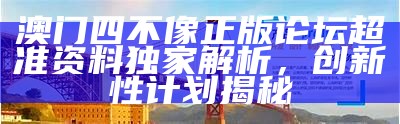 澳门四不像正版论坛超准资料独家解析，创新性计划揭秘