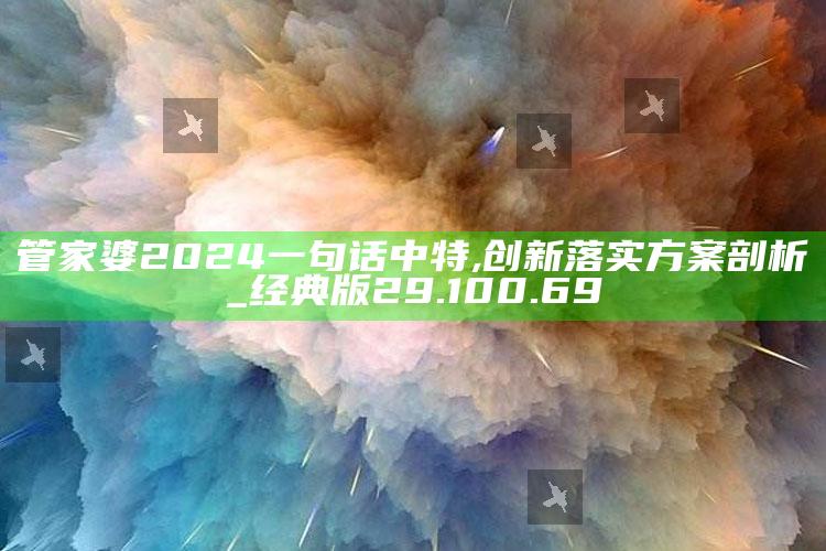 惠泽天下588hzcc资料，管家婆2024一句话中特,创新落实方案剖析_经典版29.100.69