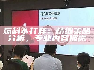 爆料不打烊：精细策略分析，专业内容披露