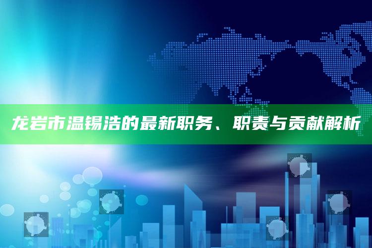 2025澳门天天六开彩免费资料，龙岩市温锡浩的最新职务、职责与贡献解析