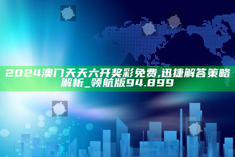 澳门资料库49it，2024澳门天天六开奖彩免费,迅捷解答策略解析_领航版94.899