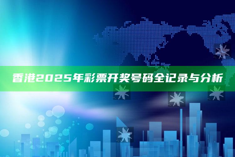 澳门资料大全+正版资料今天的今天开奖的，香港2025年彩票开奖号码全记录与分析