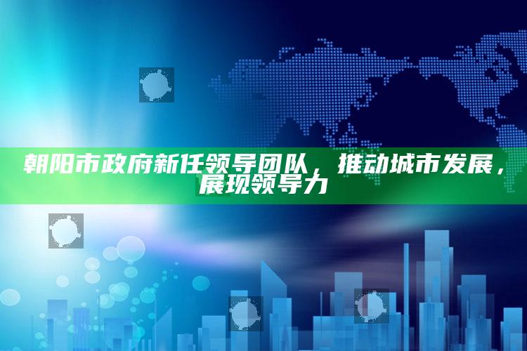 澳门王中王100%的资料，朝阳市政府新任领导团队，推动城市发展，展现领导力