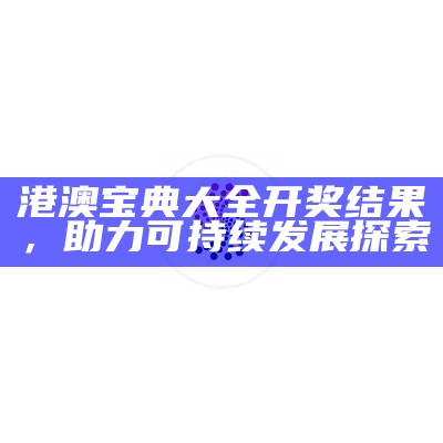 港澳宝典大全开奖结果，助力可持续发展探索