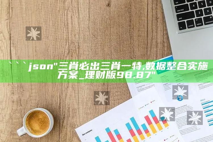 刘伯温资料免费公开2020，```json
"三肖必出三肖一特,数据整合实施方案_理财版98.87"