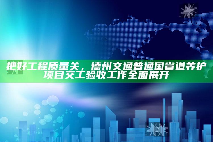 正版管家婆网站，把好工程质量关，德州交通普通国省道养护项目交工验收工作全面展开