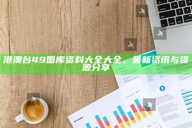 澳门三肖三码准100%，港澳台49图库资料大全大全，最新资讯与资源分享