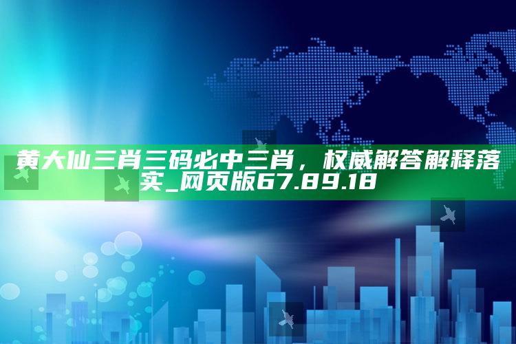 4969澳门资料查询，黄大仙三肖三码必中三肖，权威解答解释落实_网页版67.89.18