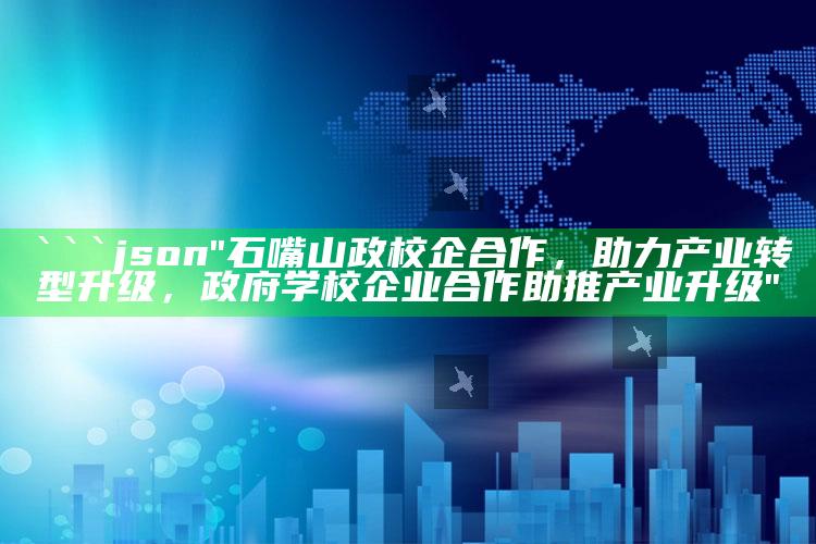 澳门资料大全正版资料查询202，```json
"石嘴山政校企合作，助力产业转型升级，政府学校企业合作助推产业升级"