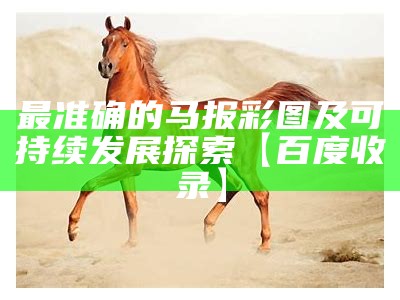 最准确的马报彩图及可持续发展探索【百度收录】