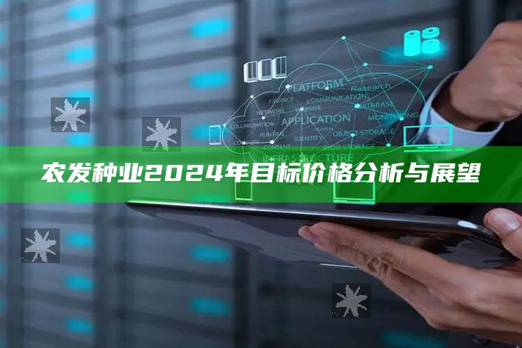 农发种业2024年目标价格分析与展望 ,农发种业2020年业绩预告