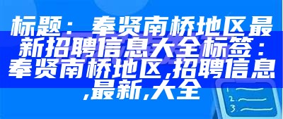 标题：奉贤南桥地区最新招聘信息大全

标签：奉贤南桥地区, 招聘信息, 最新, 大全