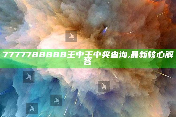 新澳门六开奖结果资料查询，7777788888王中王中奖查询,最新核心解答