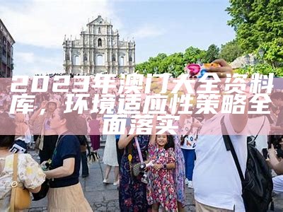 2023年澳门大全资料库，环境适应性策略全面落实