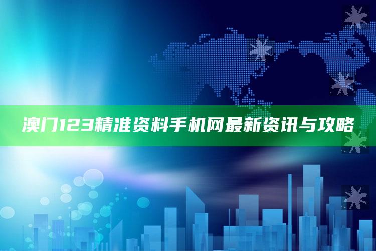 2025澳门资料正版大全，澳门123精准资料手机网最新资讯与攻略