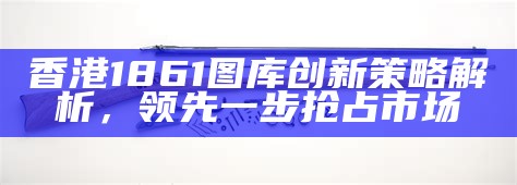 香港1861图库创新策略解析，领先一步抢占市场