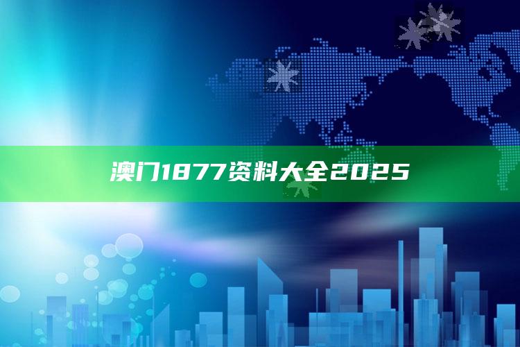 澳门最快最准的资料免费大全，澳门1877资料大全2025