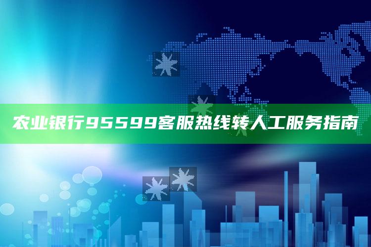 农业银行95599客服热线转人工服务指南 ,农业银行人工客服号码是多少