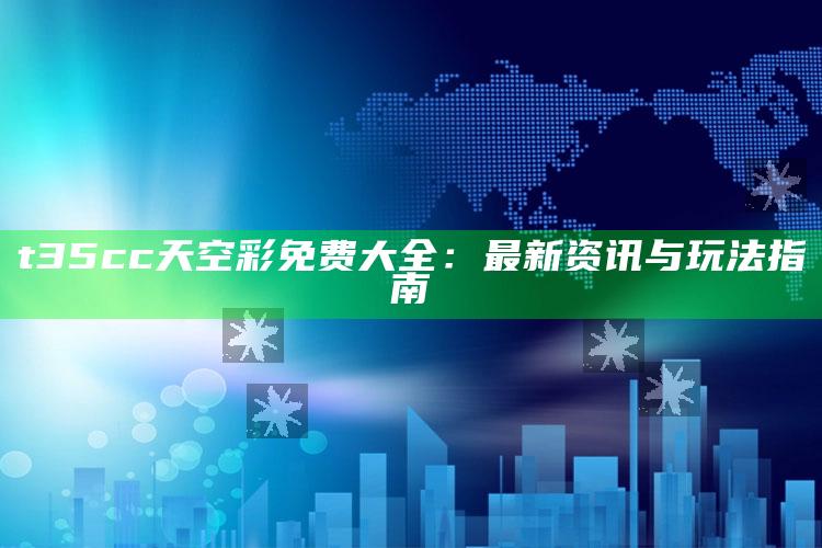 新澳今天最新资料管家婆，t35cc天空彩免费大全：最新资讯与玩法指南