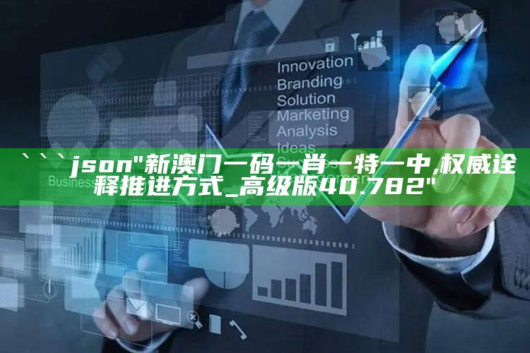 49853b.com，```json
"新澳门一码一肖一特一中,权威诠释推进方式_高级版40.782"