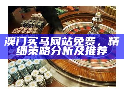 澳门买马网站免费，精细策略分析及推荐