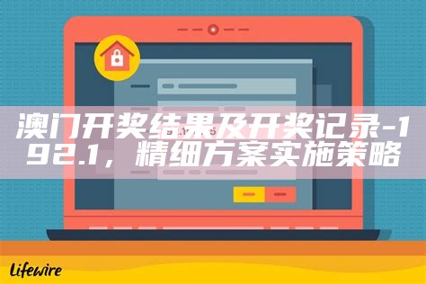 澳门开奖结果及开奖记录-192.1，精细方案实施策略