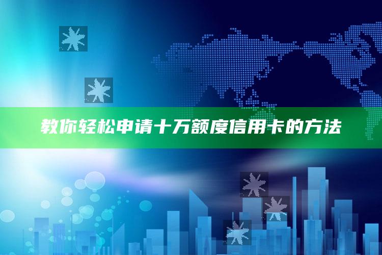 教你轻松申请十万额度信用卡的方法 ,教你轻松申请十万额度信用卡的方法有哪些