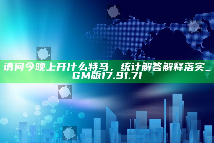 香港中码一特，请问今晚上开什么特马，统计解答解释落实_GM版17.91.71