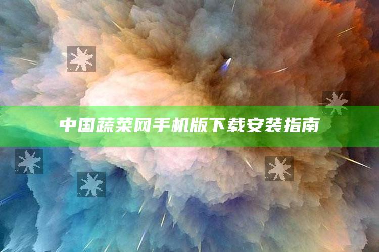 中国蔬菜网手机版下载安装指南 ,中国蔬菜网价格行情