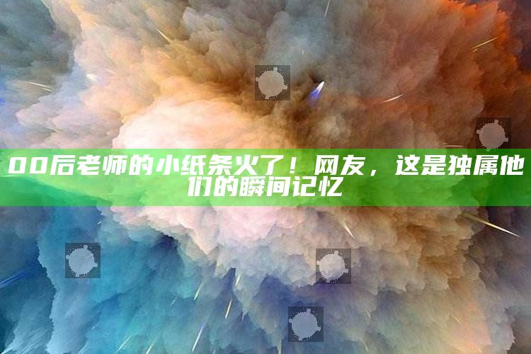 澳门一码一肖100%精准，00后老师的小纸条火了！网友，这是独属他们的瞬间记忆