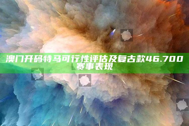 澳门开奖历史记录表2025年，澳门开码特马可行性评估及复古款46.700赛事表现