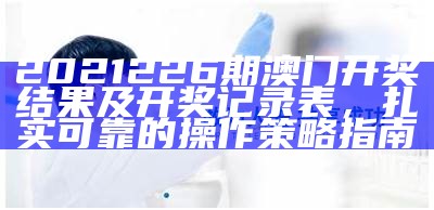 2021226期澳门开奖结果及开奖记录表，扎实可靠的操作策略指南