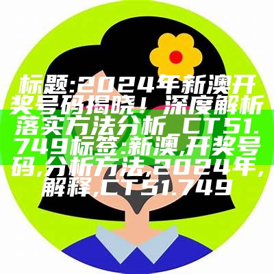 标题: 2024年新澳开奖号码揭晓！深度解析落实方法分析_CT51.749

标签: 新澳, 开奖号码, 分析方法, 2024年, 解释, CT51.749