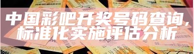 中国彩吧开奖号码查询,标准化实施评估分析