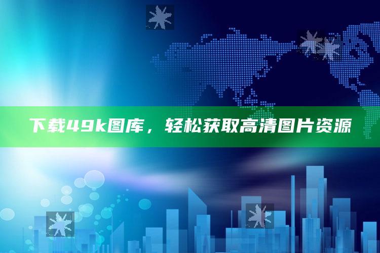 2025澳门正版资料，下载49k图库，轻松获取高清图片资源