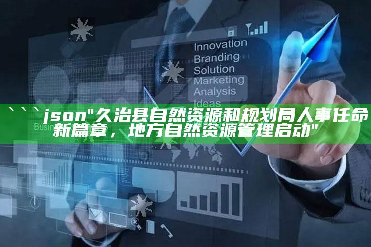 澳门管家婆免费开奖大全，```json
"久治县自然资源和规划局人事任命新篇章，地方自然资源管理启动"