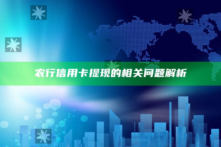 农行信用卡提现的相关问题解析 ,农行信用卡 提现