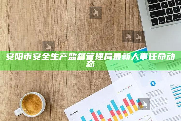 澳门开奖最新开奖记录直播，安阳市安全生产监督管理局最新人事任命动态