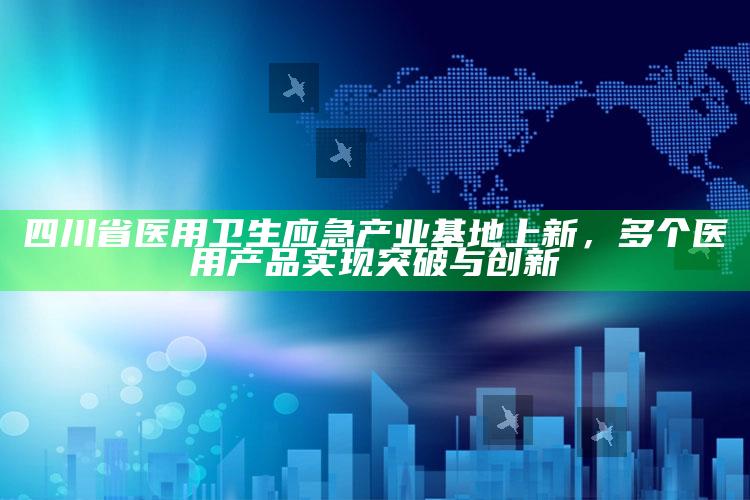 138383美人鱼手机开奖论坛，四川省医用卫生应急产业基地上新，多个医用产品实现突破与创新