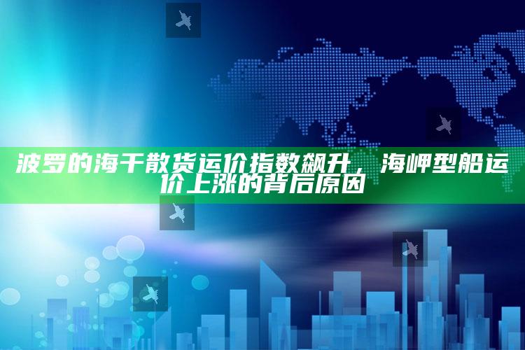 2022年澳门资料大全免费网，波罗的海干散货运价指数飙升，海岬型船运价上涨的背后原因