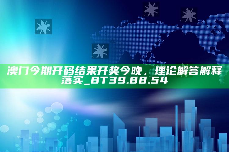 236767管家婆，澳门今期开码结果开奖今晚，理论解答解释落实_BT39.88.54