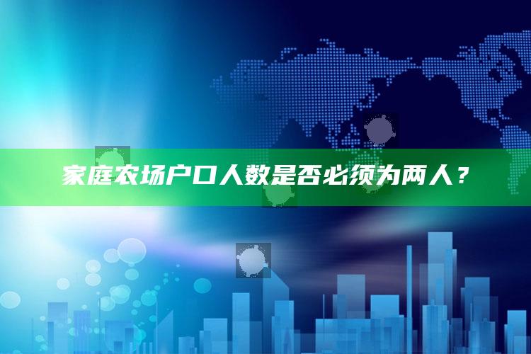 家庭农场户口人数是否必须为两人？ ,家庭农场需要什么样的农民