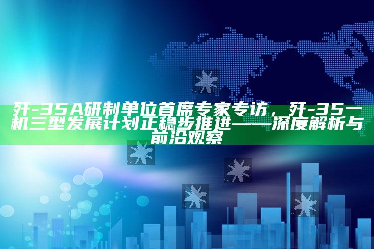 彩名堂5.0计划永久免费版，歼-35A研制单位首席专家专访，歼-35一机三型发展计划正稳步推进——深度解析与前沿观察