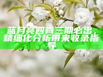 蓝月亮四肖三期必出，精细化分析带来收录指导