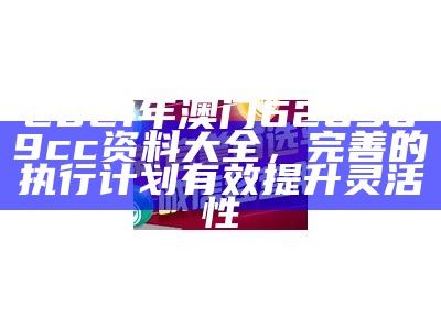 2021年澳门626969cc资料大全，完善的执行计划有效提升灵活性