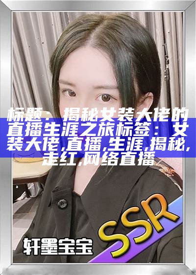 标题：揭秘女装大佬的直播生涯之旅

标签：女装大佬, 直播, 生涯, 揭秘, 走红, 网络直播