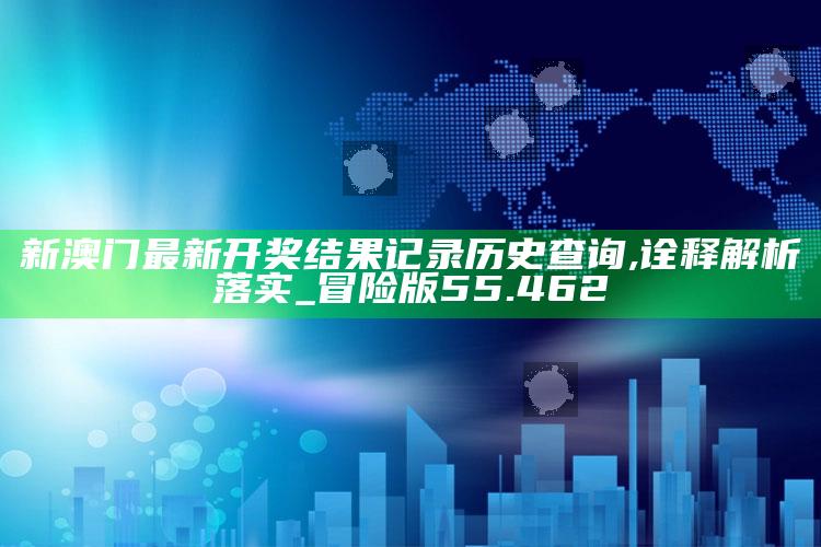 澳门开奖结果2025今晚，新澳门最新开奖结果记录历史查询,诠释解析落实_冒险版55.462